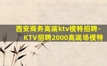 西安商务高端ktv模特招聘-KTV招聘2000高端场模特